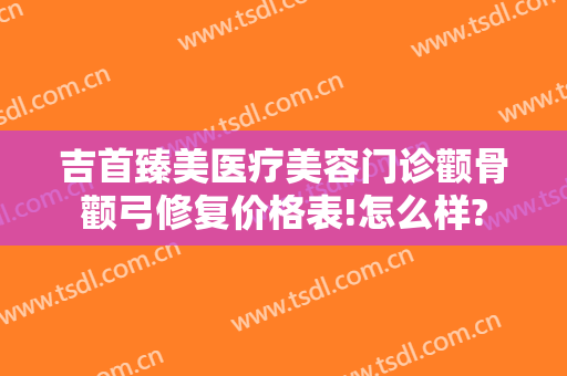 吉首臻美医疗美容门诊颧骨颧弓修复价格表!怎么样?