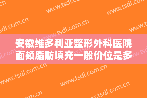 安徽维多利亚整形外科医院面颊脂肪填充一般价位是多少费用?需要多久恢复?