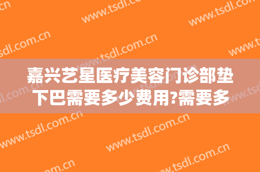 嘉兴艺星医疗美容门诊部垫下巴需要多少费用?需要多久恢复?(嘉兴星艺美容整形医院地址)