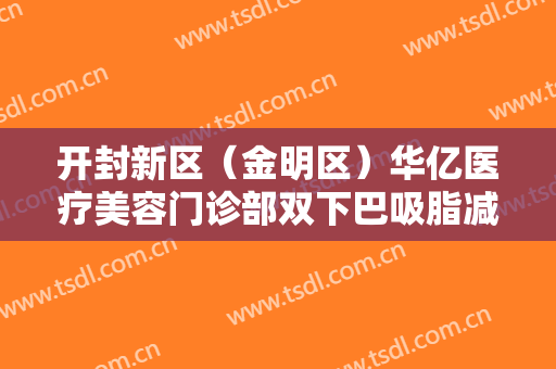 开封新区（金明区）华亿医疗美容门诊部双下巴吸脂减肥一般价位是多少钱?多长时间恢复?