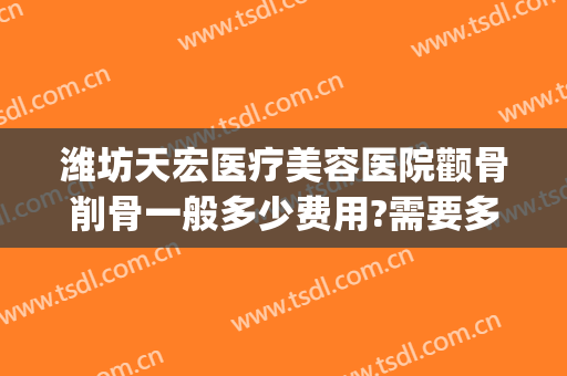 潍坊天宏医疗美容医院颧骨削骨一般多少费用?需要多久恢复?(潍坊天宏整形医院医生)