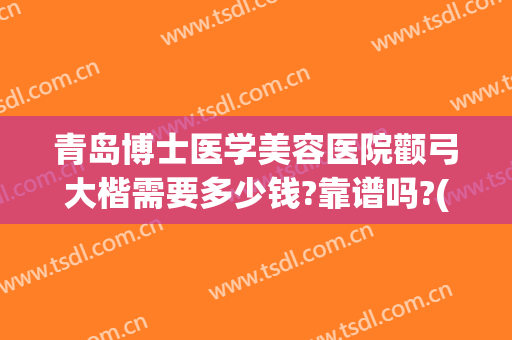 青岛博士医学美容医院颧弓大楷需要多少钱?靠谱吗?(青岛博士美容整形医院怎么样)