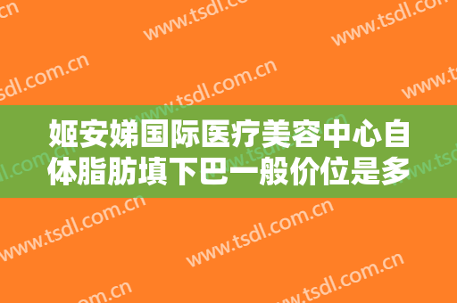 姬安娣国际医疗美容中心自体脂肪填下巴一般价位是多少?怎么样?