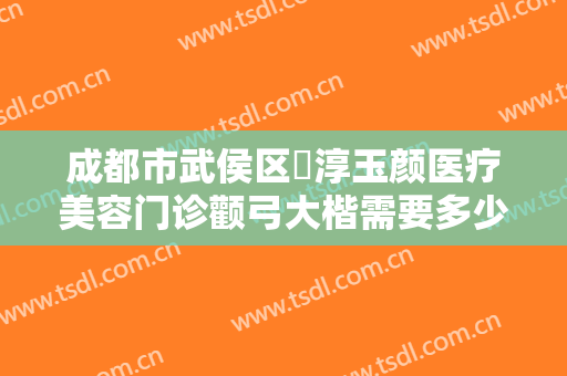 成都市武侯区渼淳玉颜医疗美容门诊颧弓大楷需要多少钱?靠谱吗?
