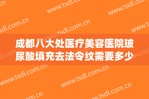 成都八大处医疗美容医院玻尿酸填充去法令纹需要多少钱?贵不贵?(填充法令纹哪个牌子的玻尿酸好)