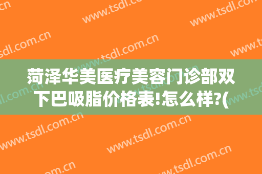 菏泽华美医疗美容门诊部双下巴吸脂价格表!怎么样?(菏泽华美整形医院电话号码)