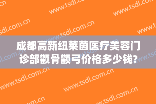 成都高新纽莱茵医疗美容门诊部颧骨颧弓价格多少钱?靠谱吗?(成都高新纽莱茵医疗美容门诊部有限公司)