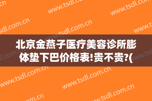 北京金燕子医疗美容诊所膨体垫下巴价格表!贵不贵?(北京金燕子医疗美容医院)