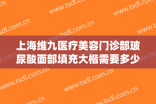 上海维九医疗美容门诊部玻尿酸面部填充大楷需要多少费用?怎么样?(上海九院玻尿酸填充怎么样)