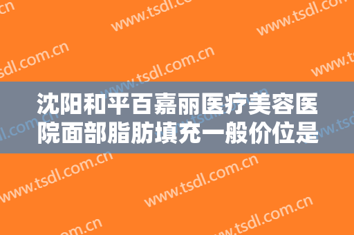 沈阳和平百嘉丽医疗美容医院面部脂肪填充一般价位是多少费用?好不好?