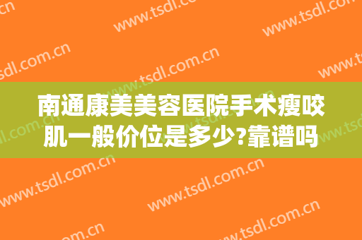 南通康美美容医院手术瘦咬肌一般价位是多少?靠谱吗?(南通康美整形美容医院怎么样)