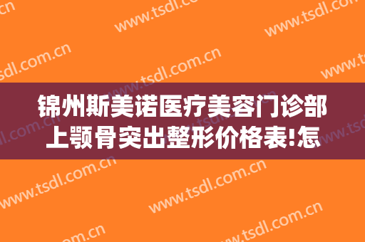 锦州斯美诺医疗美容门诊部上颚骨突出整形价格表!怎么样?(锦州斯美诺整形医院)