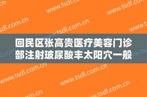 回民区张高贵医疗美容门诊部注射玻尿酸丰太阳穴一般价位是多少费用?可靠吗?