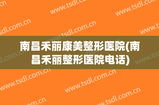 南昌禾丽康美整形医院(南昌禾丽整形医院电话)