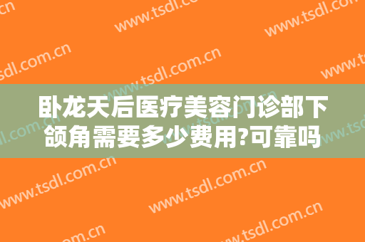 卧龙天后医疗美容门诊部下颌角需要多少费用?可靠吗?