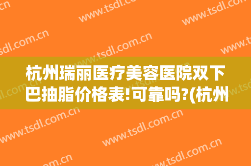 杭州瑞丽医疗美容医院双下巴抽脂价格表!可靠吗?(杭州丽脂医疗抽脂怎么样)