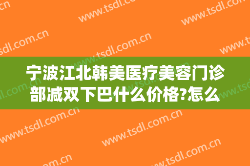 宁波江北韩美医疗美容门诊部减双下巴什么价格?怎么样?(宁波韩美整形美容医院怎么样)