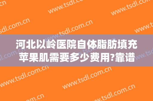 河北以岭医院自体脂肪填充苹果肌需要多少费用?靠谱吗?(自体脂肪填充苹果肌价格需要多少?)