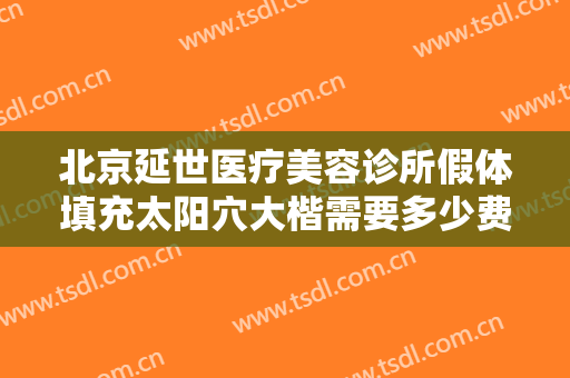 北京延世医疗美容诊所假体填充太阳穴大楷需要多少费用?好不好?