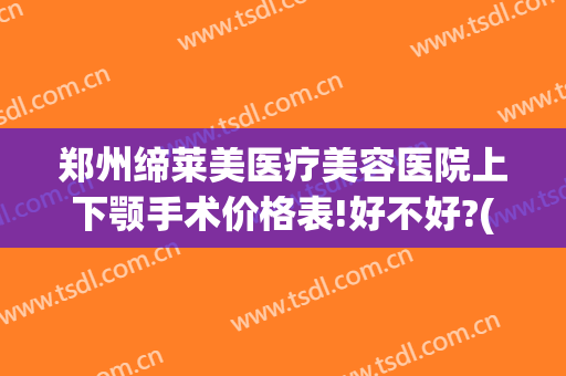 郑州缔莱美医疗美容医院上下颚手术价格表!好不好?(上海伊莱美颌面整形)