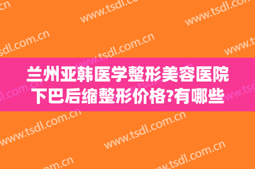 兰州亚韩医学整形美容医院下巴后缩整形价格?有哪些优势?(兰州亚韩美容整形医院地址)