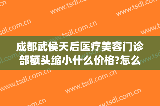 成都武侯天后医疗美容门诊部额头缩小什么价格?怎么样?(成都天后整形美容医院怎么样)