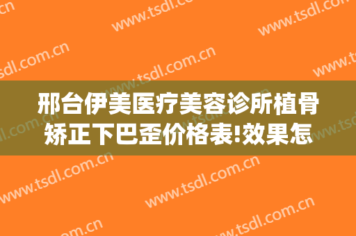 邢台伊美医疗美容诊所植骨矫正下巴歪价格表!效果怎么样?(邢台伊美整形做双眼皮怎么样)