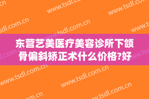 东营艺美医疗美容诊所下颌骨偏斜矫正术什么价格?好不好?(下颌骨歪斜矫正手术多少钱)
