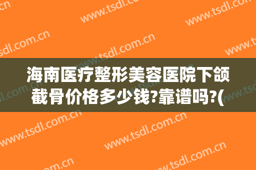 海南医疗整形美容医院下颌截骨价格多少钱?靠谱吗?(下颌骨截骨多少钱)