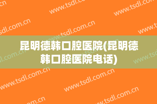 昆明德韩口腔医院(昆明德韩口腔医院电话)