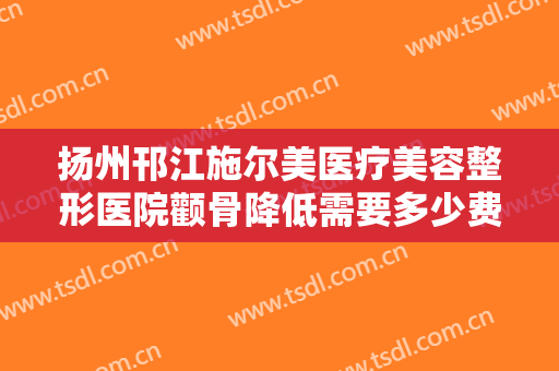 扬州邗江施尔美医疗美容整形医院颧骨降低需要多少费用?有哪些优势?
