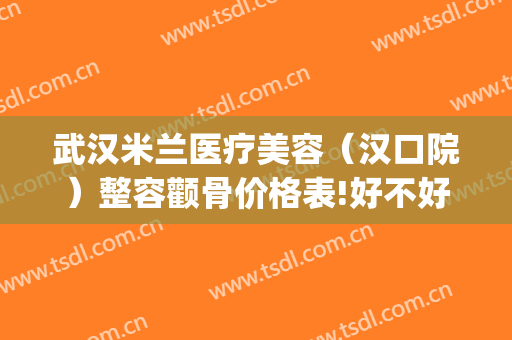 武汉米兰医疗美容（汉口院）整容颧骨价格表!好不好?(武汉人民医院整形外科)