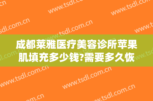 成都莱雅医疗美容诊所苹果肌填充多少钱?需要多久恢复?(整容苹果肌多少钱)