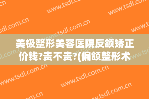 美极整形美容医院反颌矫正价钱?贵不贵?(偏颌整形术价钱)