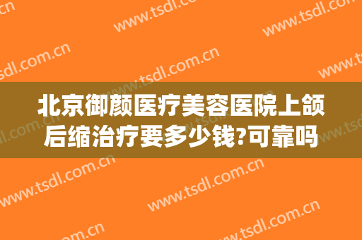 北京御颜医疗美容医院上颌后缩治疗要多少钱?可靠吗?(御颜国际医疗整形医院怎么样)