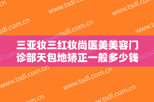 三亚妆三红妆尚医美美容门诊部天包地矫正一般多少钱?多长时间恢复?
