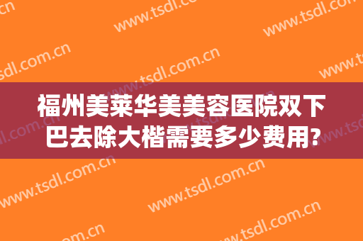 福州美莱华美美容医院双下巴去除大楷需要多少费用?怎么样?(医美可以去除双下巴吗)