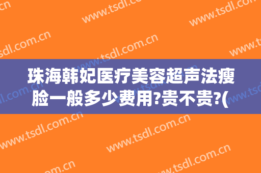 珠海韩妃医疗美容超声法瘦脸一般多少费用?贵不贵?(珠海韩妃整形美容医院)