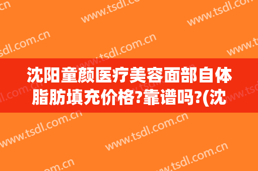 沈阳童颜医疗美容面部自体脂肪填充价格?靠谱吗?(沈阳全脸脂肪填充)