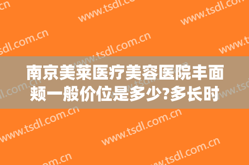南京美莱医疗美容医院丰面颊一般价位是多少?多长时间恢复?(南京美莱美容整形医院地址)