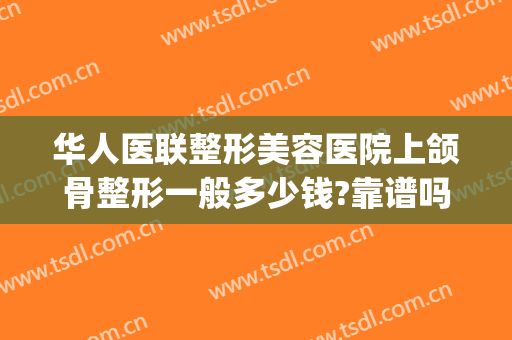 华人医联整形美容医院上颌骨整形一般多少钱?靠谱吗?(上下颌骨整形多少钱)