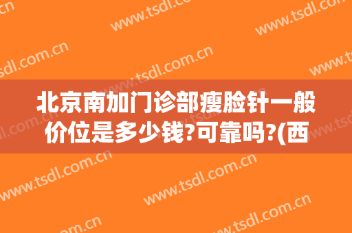 北京南加门诊部瘦脸针一般价位是多少钱?可靠吗?(西京医院瘦脸针价格)