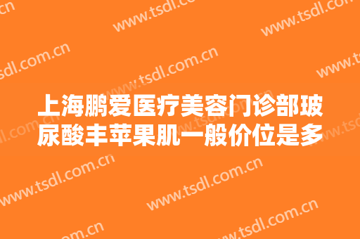 上海鹏爱医疗美容门诊部玻尿酸丰苹果肌一般价位是多少?多长时间恢复?