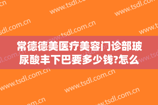 常德德美医疗美容门诊部玻尿酸丰下巴要多少钱?怎么样?(常德德美整形美容医院电话多少)
