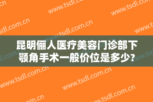 昆明俪人医疗美容门诊部下颚角手术一般价位是多少?好不好?