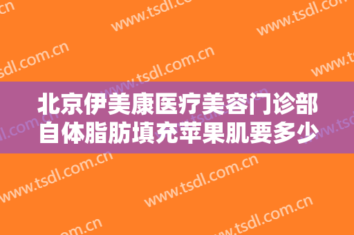 北京伊美康医疗美容门诊部自体脂肪填充苹果肌要多少钱?多长时间恢复?