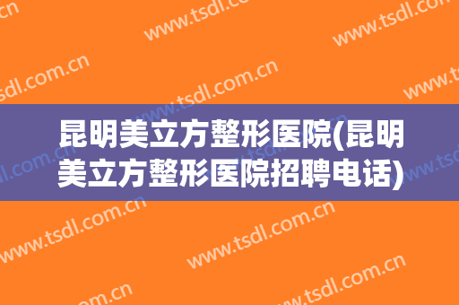 昆明美立方整形医院(昆明美立方整形医院招聘电话)