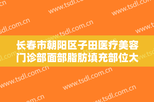 长春市朝阳区子田医疗美容门诊部面部脂肪填充部位大楷需要多少钱?需要多久恢复?