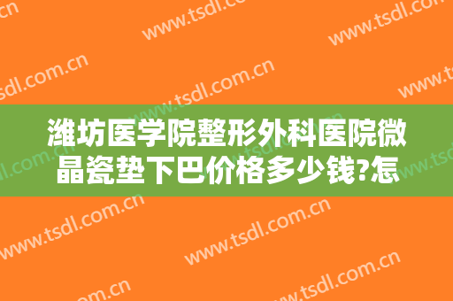 潍坊医学院整形外科医院微晶瓷垫下巴价格多少钱?怎么样?
