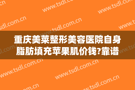 重庆美莱整形美容医院自身脂肪填充苹果肌价钱?靠谱吗?(重庆面部脂肪填充比较有名的医生)